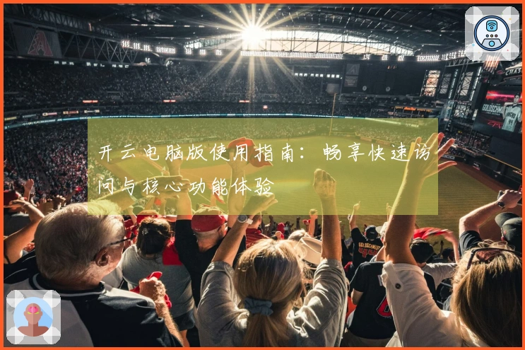 开云电脑版使用指南：畅享快速访问与核心功能体验