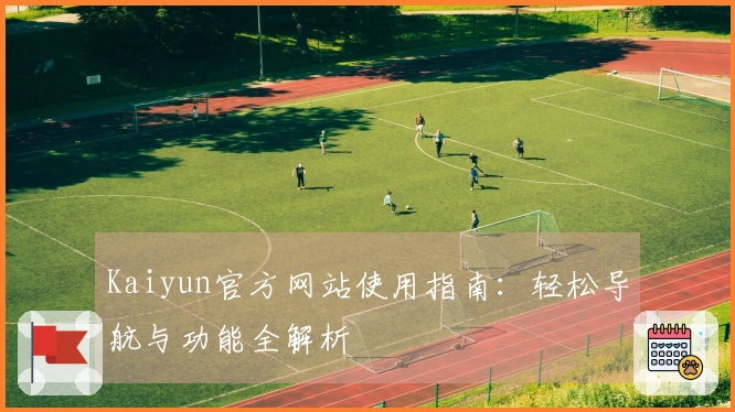 Kaiyun官方网站使用指南：轻松导航与功能全解析