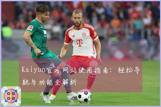 Kaiyun官方网站使用指南：轻松导航与功能全解析