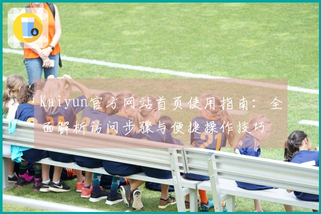Kaiyun官方网站首页使用指南：全面解析访问步骤与便捷操作技巧