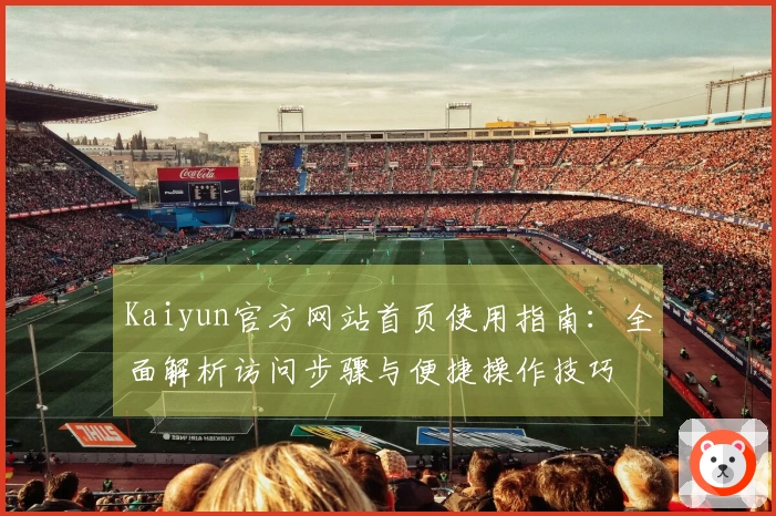 Kaiyun官方网站首页使用指南：全面解析访问步骤与便捷操作技巧