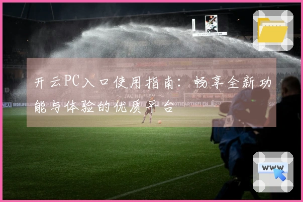 开云PC入口使用指南：畅享全新功能与体验的优质平台