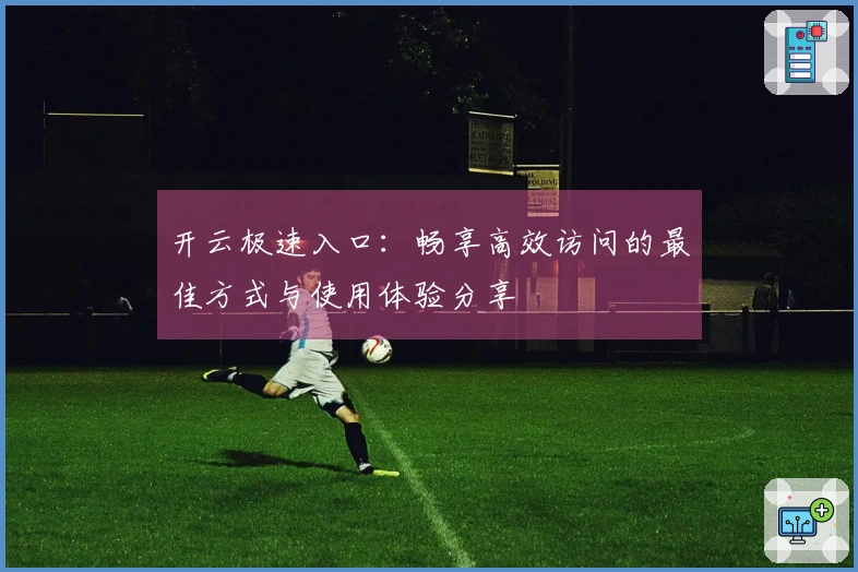 开云极速入口：畅享高效访问的最佳方式与使用体验分享