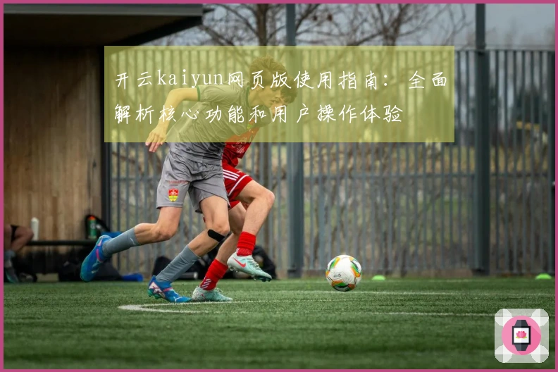 开云kaiyun网页版使用指南：全面解析核心功能和用户操作体验