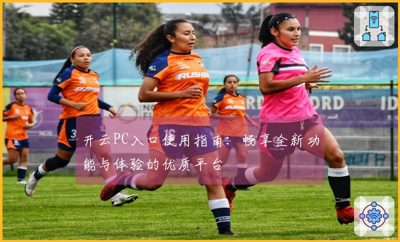 开云PC入口使用指南：畅享全新功能与体验的优质平台
