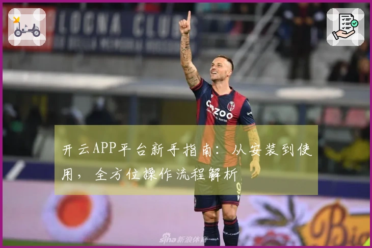 开云APP平台新手指南：从安装到使用，全方位操作流程解析